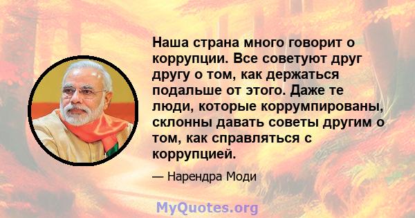 Наша страна много говорит о коррупции. Все советуют друг другу о том, как держаться подальше от этого. Даже те люди, которые коррумпированы, склонны давать советы другим о том, как справляться с коррупцией.