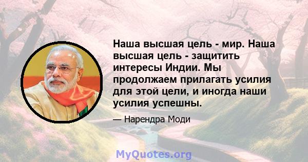 Наша высшая цель - мир. Наша высшая цель - защитить интересы Индии. Мы продолжаем прилагать усилия для этой цели, и иногда наши усилия успешны.