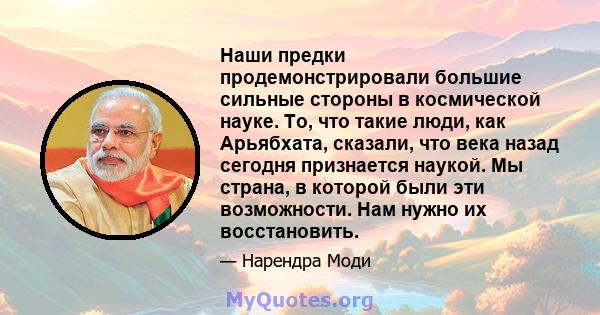 Наши предки продемонстрировали большие сильные стороны в космической науке. То, что такие люди, как Арьябхата, сказали, что века назад сегодня признается наукой. Мы страна, в которой были эти возможности. Нам нужно их