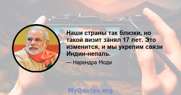 Наши страны так близки, но такой визит занял 17 лет. Это изменится, и мы укрепим связи Индии-непаль.