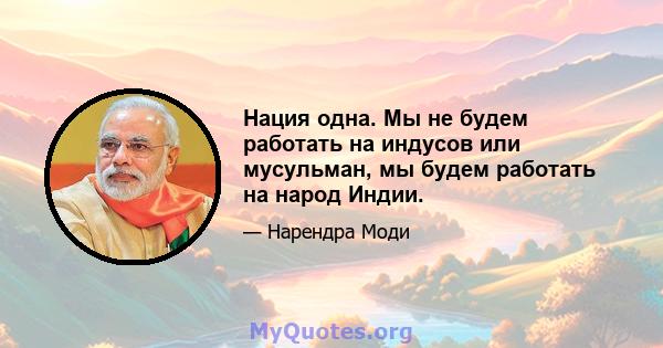 Нация одна. Мы не будем работать на индусов или мусульман, мы будем работать на народ Индии.