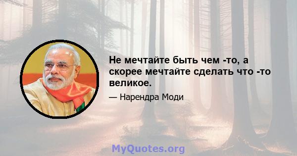 Не мечтайте быть чем -то, а скорее мечтайте сделать что -то великое.