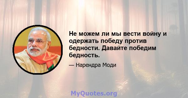 Не можем ли мы вести войну и одержать победу против бедности. Давайте победим бедность.