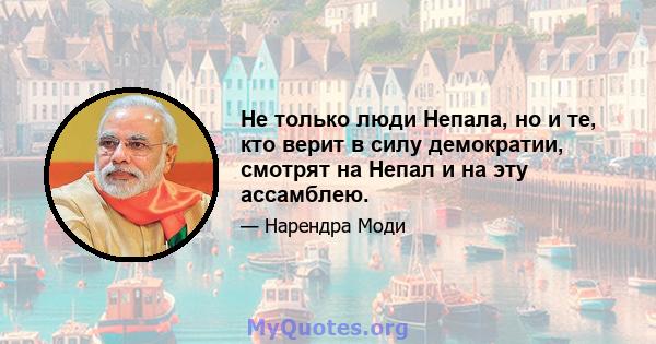 Не только люди Непала, но и те, кто верит в силу демократии, смотрят на Непал и на эту ассамблею.