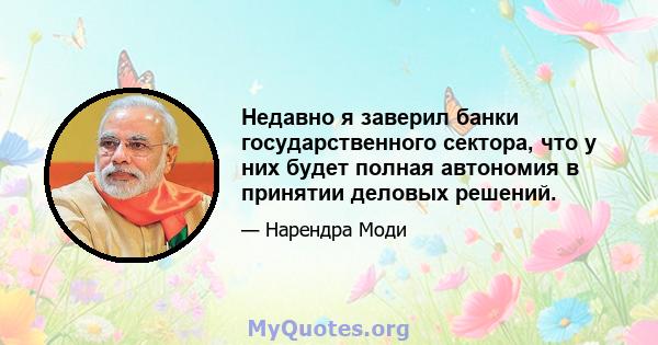 Недавно я заверил банки государственного сектора, что у них будет полная автономия в принятии деловых решений.