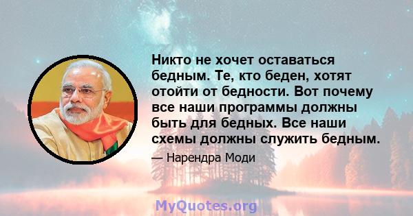 Никто не хочет оставаться бедным. Те, кто беден, хотят отойти от бедности. Вот почему все наши программы должны быть для бедных. Все наши схемы должны служить бедным.