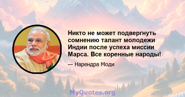 Никто не может подвергнуть сомнению талант молодежи Индии после успеха миссии Марса. Все коренные народы!