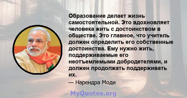 Образование делает жизнь самостоятельной. Это вдохновляет человека жить с достоинством в обществе. Это главное, что учитель должен определить его собственные достоинства. Ему нужно жить, поддерживаемые его неотъемлемыми 