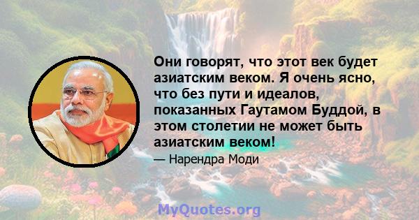 Они говорят, что этот век будет азиатским веком. Я очень ясно, что без пути и идеалов, показанных Гаутамом Буддой, в этом столетии не может быть азиатским веком!