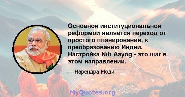 Основной институциональной реформой является переход от простого планирования, к преобразованию Индии. Настройка Niti Aayog - это шаг в этом направлении.