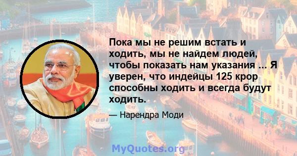 Пока мы не решим встать и ходить, мы не найдем людей, чтобы показать нам указания ... Я уверен, что индейцы 125 крор способны ходить и всегда будут ходить.