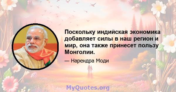 Поскольку индийская экономика добавляет силы в наш регион и мир, она также принесет пользу Монголии.