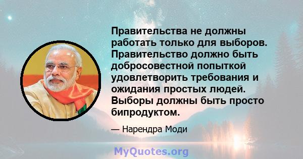 Правительства не должны работать только для выборов. Правительство должно быть добросовестной попыткой удовлетворить требования и ожидания простых людей. Выборы должны быть просто бипродуктом.