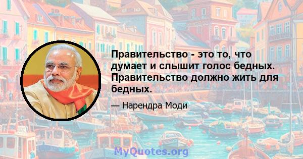 Правительство - это то, что думает и слышит голос бедных. Правительство должно жить для бедных.