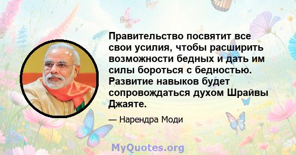 Правительство посвятит все свои усилия, чтобы расширить возможности бедных и дать им силы бороться с бедностью. Развитие навыков будет сопровождаться духом Шрайвы Джаяте.