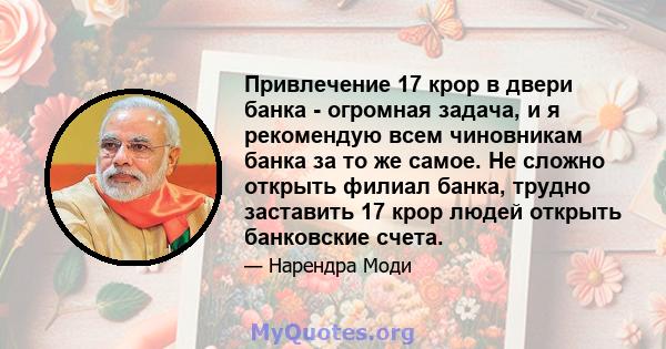 Привлечение 17 крор в двери банка - огромная задача, и я рекомендую всем чиновникам банка за то же самое. Не сложно открыть филиал банка, трудно заставить 17 крор людей открыть банковские счета.