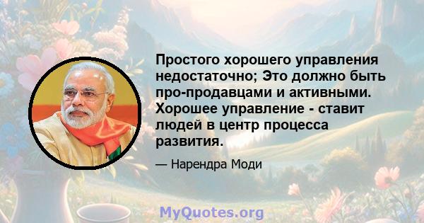 Простого хорошего управления недостаточно; Это должно быть про-продавцами и активными. Хорошее управление - ставит людей в центр процесса развития.