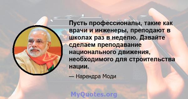 Пусть профессионалы, такие как врачи и инженеры, преподают в школах раз в неделю. Давайте сделаем преподавание национального движения, необходимого для строительства нации.