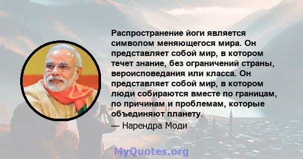 Распространение йоги является символом меняющегося мира. Он представляет собой мир, в котором течет знание, без ограничений страны, вероисповедания или класса. Он представляет собой мир, в котором люди собираются вместе 