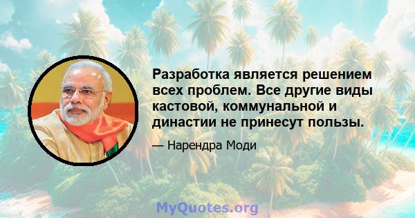 Разработка является решением всех проблем. Все другие виды кастовой, коммунальной и династии не принесут пользы.