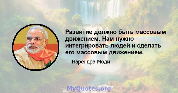 Развитие должно быть массовым движением. Нам нужно интегрировать людей и сделать его массовым движением.