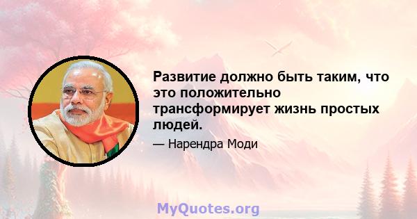 Развитие должно быть таким, что это положительно трансформирует жизнь простых людей.