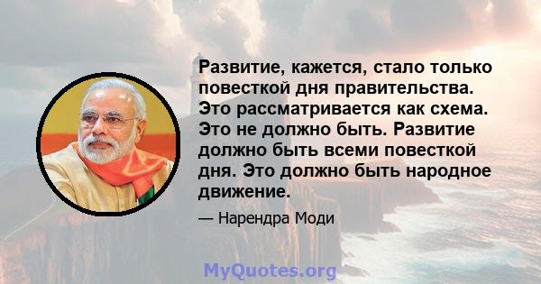 Развитие, кажется, стало только повесткой дня правительства. Это рассматривается как схема. Это не должно быть. Развитие должно быть всеми повесткой дня. Это должно быть народное движение.