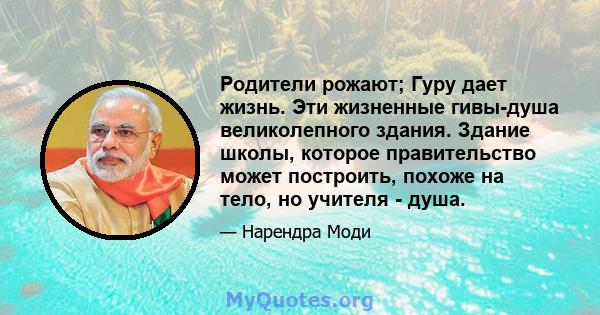 Родители рожают; Гуру дает жизнь. Эти жизненные гивы-душа великолепного здания. Здание школы, которое правительство может построить, похоже на тело, но учителя - душа.