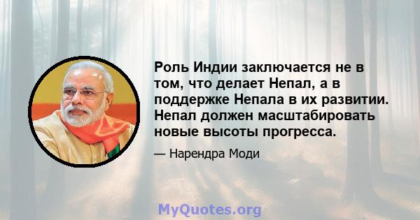 Роль Индии заключается не в том, что делает Непал, а в поддержке Непала в их развитии. Непал должен масштабировать новые высоты прогресса.