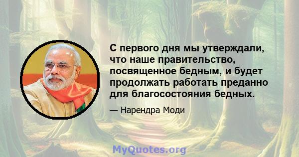 С первого дня мы утверждали, что наше правительство, посвященное бедным, и будет продолжать работать преданно для благосостояния бедных.