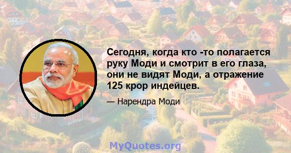 Сегодня, когда кто -то полагается руку Моди и смотрит в его глаза, они не видят Моди, а отражение 125 крор индейцев.