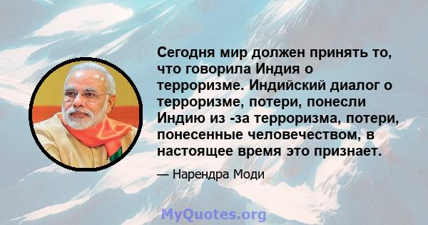 Сегодня мир должен принять то, что говорила Индия о терроризме. Индийский диалог о терроризме, потери, понесли Индию из -за терроризма, потери, понесенные человечеством, в настоящее время это признает.