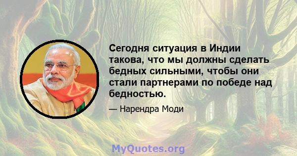 Сегодня ситуация в Индии такова, что мы должны сделать бедных сильными, чтобы они стали партнерами по победе над бедностью.