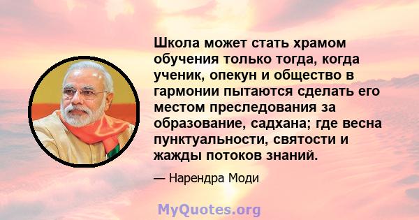 Школа может стать храмом обучения только тогда, когда ученик, опекун и общество в гармонии пытаются сделать его местом преследования за образование, садхана; где весна пунктуальности, святости и жажды потоков знаний.