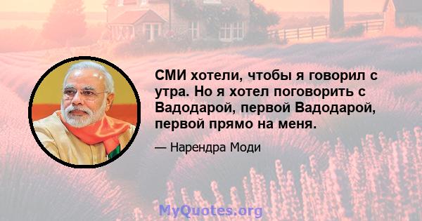 СМИ хотели, чтобы я говорил с утра. Но я хотел поговорить с Вадодарой, первой Вадодарой, первой прямо на меня.