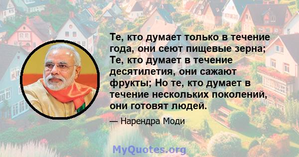 Те, кто думает только в течение года, они сеют пищевые зерна; Те, кто думает в течение десятилетия, они сажают фрукты; Но те, кто думает в течение нескольких поколений, они готовят людей.