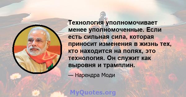 Технология уполномочивает менее уполномоченные. Если есть сильная сила, которая приносит изменения в жизнь тех, кто находится на полях, это технология. Он служит как выровня и трамплин.