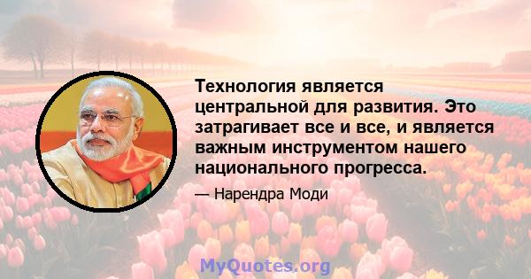 Технология является центральной для развития. Это затрагивает все и все, и является важным инструментом нашего национального прогресса.