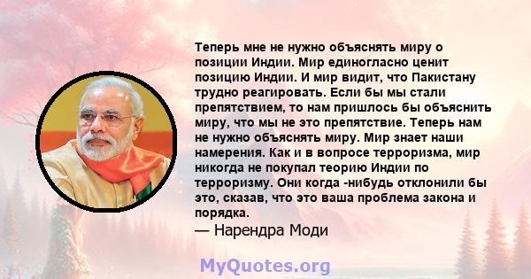 Теперь мне не нужно объяснять миру о позиции Индии. Мир единогласно ценит позицию Индии. И мир видит, что Пакистану трудно реагировать. Если бы мы стали препятствием, то нам пришлось бы объяснить миру, что мы не это