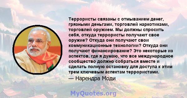 Террористы связаны с отмыванием денег, грязными деньгами, торговлей наркотиками, торговлей оружием. Мы должны спросить себя, откуда террористы получают свое оружие? Откуда они получают свои коммуникационные технологии?