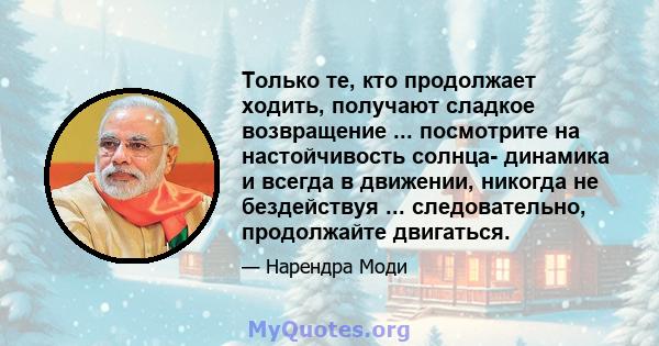 Только те, кто продолжает ходить, получают сладкое возвращение ... посмотрите на настойчивость солнца- динамика и всегда в движении, никогда не бездействуя ... следовательно, продолжайте двигаться.