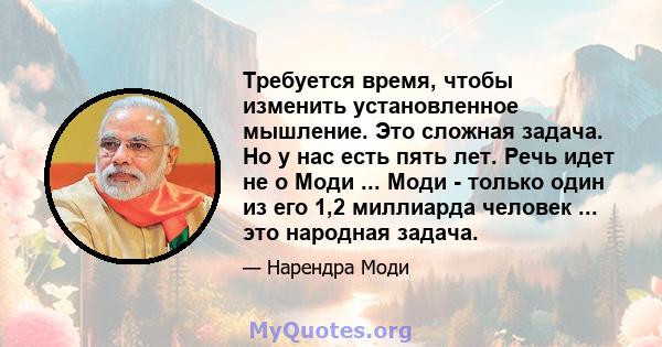 Требуется время, чтобы изменить установленное мышление. Это сложная задача. Но у нас есть пять лет. Речь идет не о Моди ... Моди - только один из его 1,2 миллиарда человек ... это народная задача.