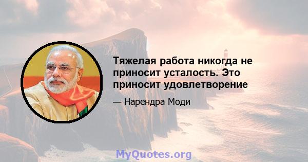 Тяжелая работа никогда не приносит усталость. Это приносит удовлетворение