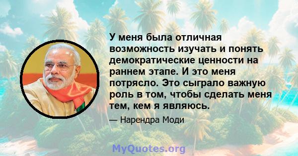 У меня была отличная возможность изучать и понять демократические ценности на раннем этапе. И это меня потрясло. Это сыграло важную роль в том, чтобы сделать меня тем, кем я являюсь.