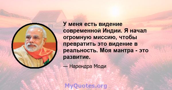 У меня есть видение современной Индии. Я начал огромную миссию, чтобы превратить это видение в реальность. Моя мантра - это развитие.