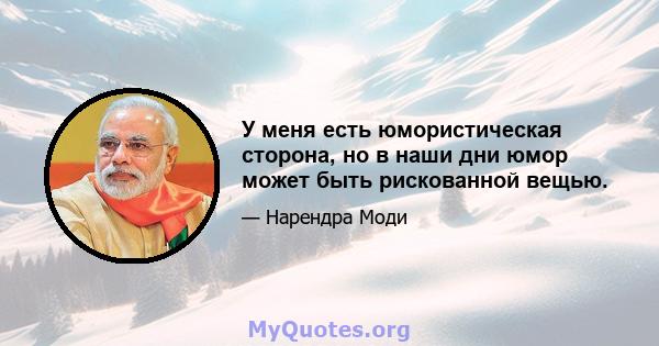 У меня есть юмористическая сторона, но в наши дни юмор может быть рискованной вещью.