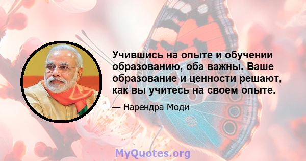 Учившись на опыте и обучении образованию, оба важны. Ваше образование и ценности решают, как вы учитесь на своем опыте.