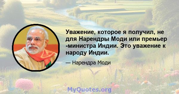 Уважение, которое я получил, не для Нарендры Моди или премьер -министра Индии. Это уважение к народу Индии.