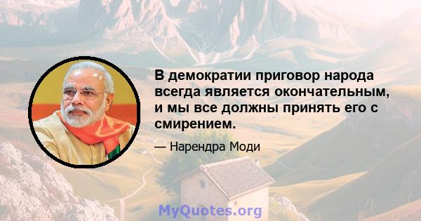 В демократии приговор народа всегда является окончательным, и мы все должны принять его с смирением.