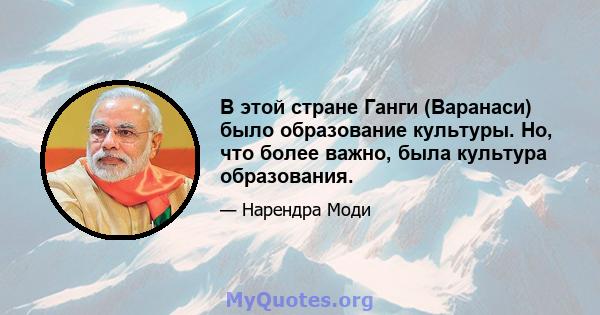 В этой стране Ганги (Варанаси) было образование культуры. Но, что более важно, была культура образования.